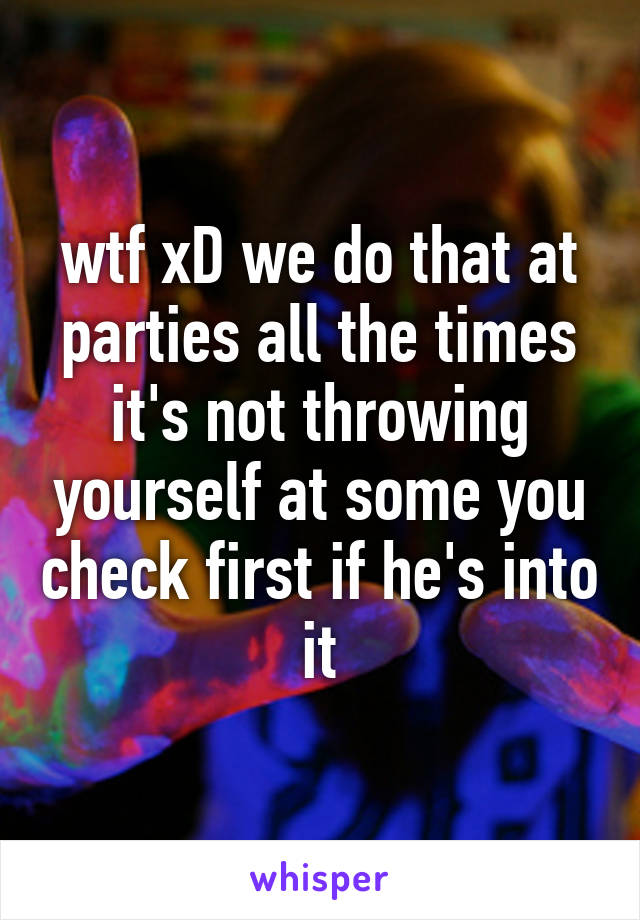 wtf xD we do that at parties all the times it's not throwing yourself at some you check first if he's into it