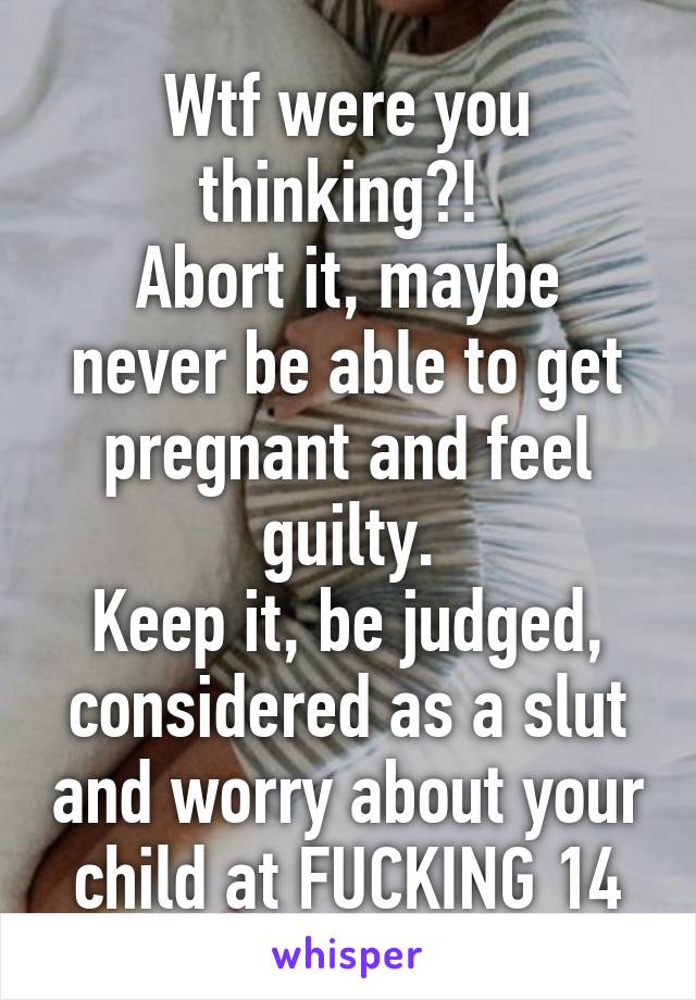 Wtf were you thinking?! 
Abort it, maybe never be able to get pregnant and feel guilty.
Keep it, be judged, considered as a slut and worry about your child at FUCKING 14