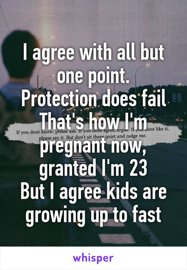 I agree with all but one point.
Protection does fail
That's how I'm pregnant now, granted I'm 23
But I agree kids are growing up to fast