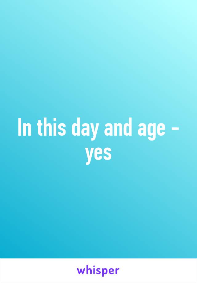 In this day and age - yes