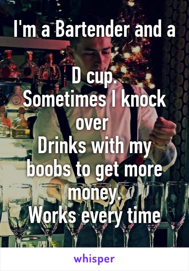 I'm a Bartender and a 
D cup.
Sometimes I knock over 
Drinks with my boobs to get more money.
Works every time
