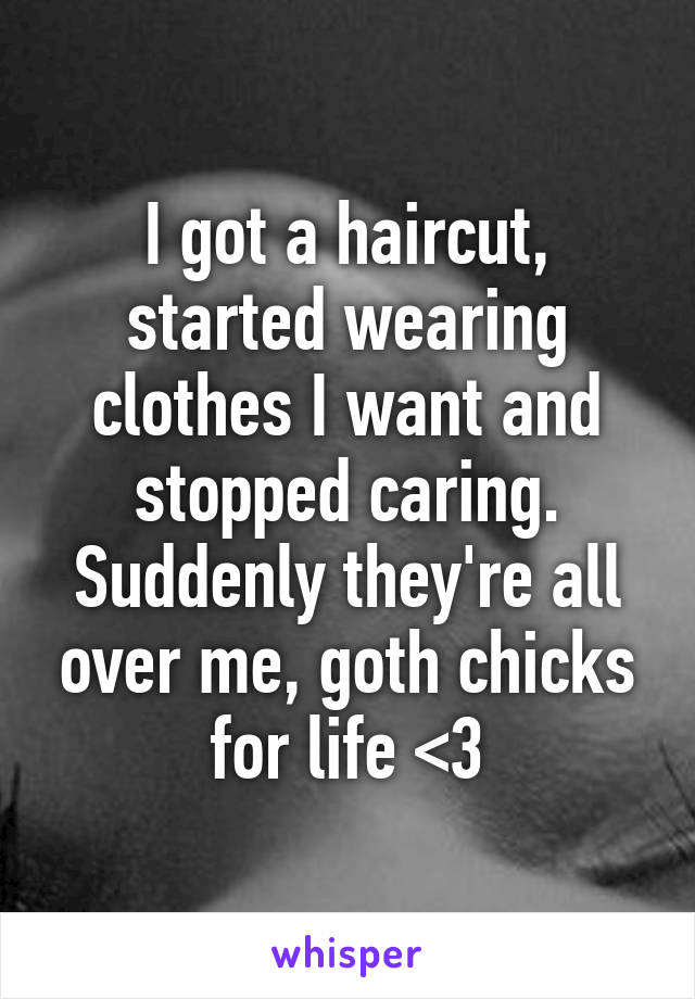 I got a haircut, started wearing clothes I want and stopped caring. Suddenly they're all over me, goth chicks for life <3