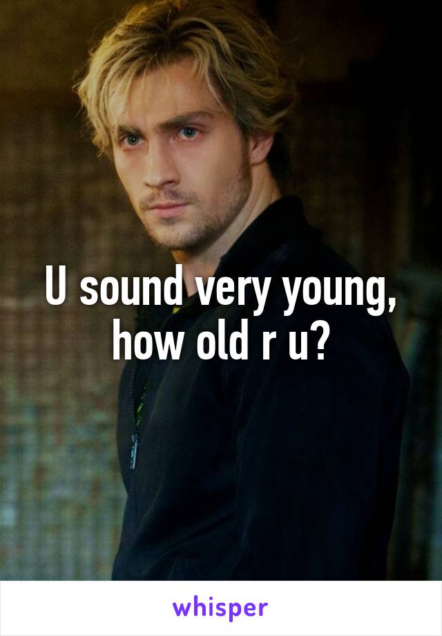 U sound very young, how old r u?