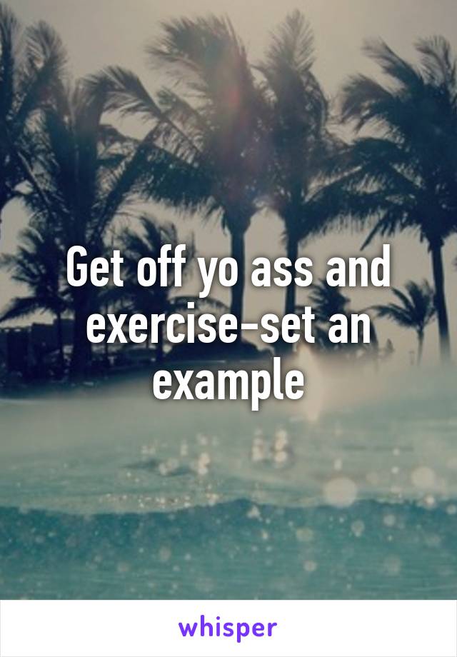 Get off yo ass and exercise-set an example