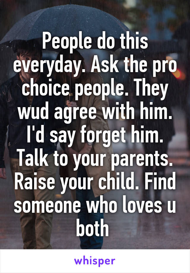 People do this everyday. Ask the pro choice people. They wud agree with him. I'd say forget him. Talk to your parents. Raise your child. Find someone who loves u both 