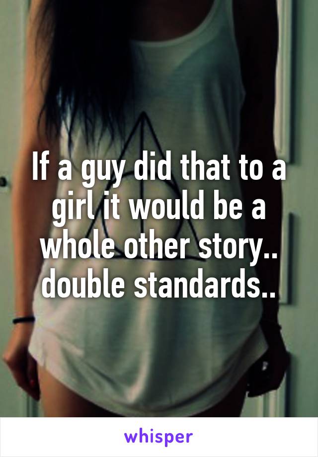 If a guy did that to a girl it would be a whole other story.. double standards..