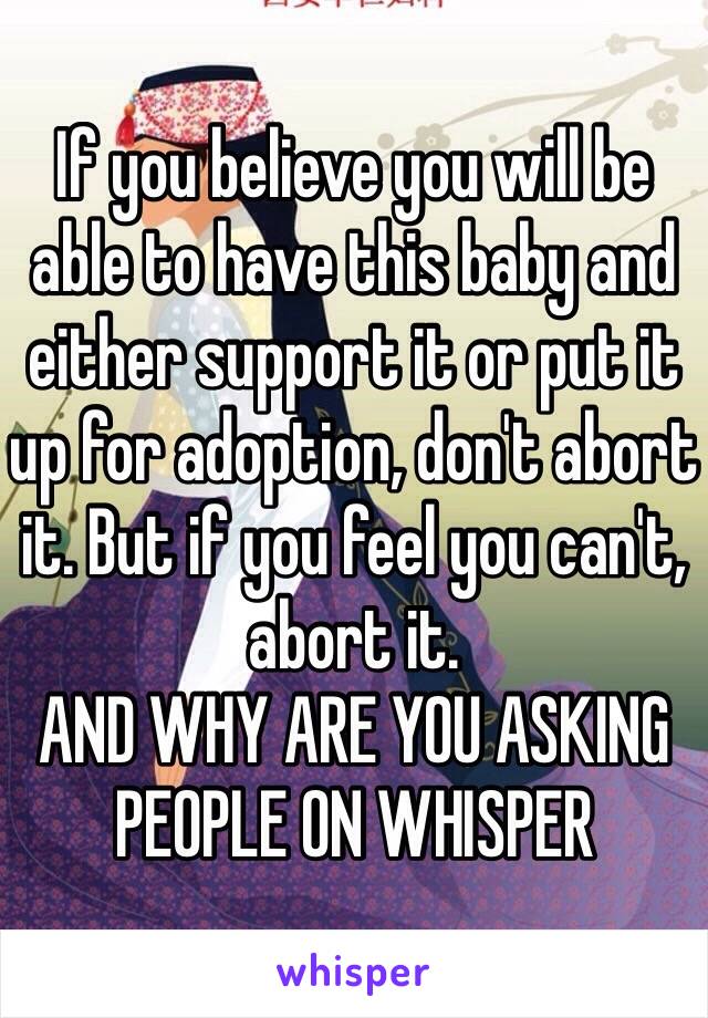 If you believe you will be able to have this baby and either support it or put it up for adoption, don't abort it. But if you feel you can't, abort it. 
AND WHY ARE YOU ASKING PEOPLE ON WHISPER