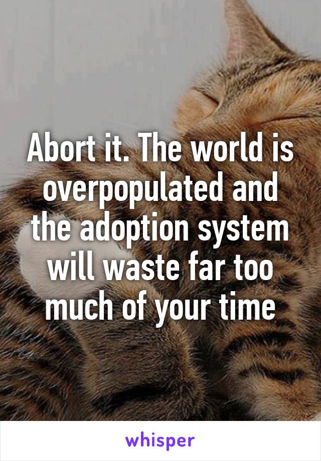 Abort it. The world is overpopulated and the adoption system will waste far too much of your time