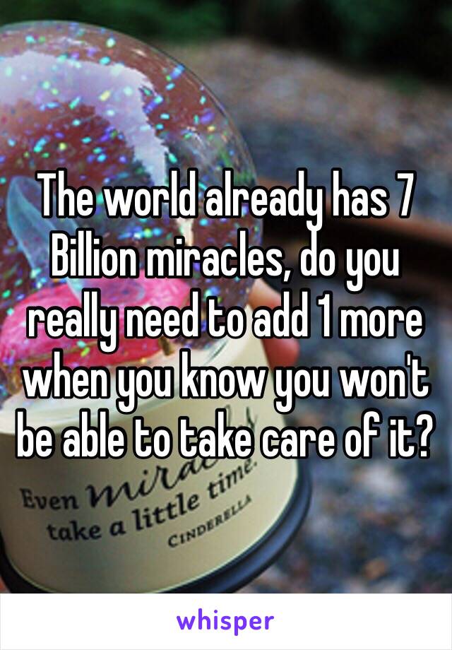 The world already has 7 Billion miracles, do you really need to add 1 more when you know you won't be able to take care of it?