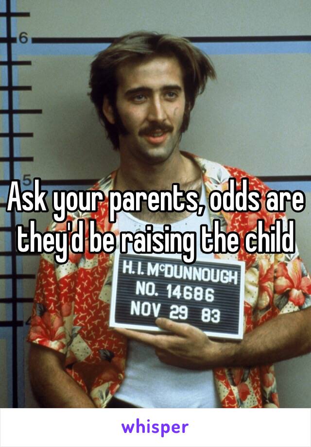 Ask your parents, odds are they'd be raising the child
