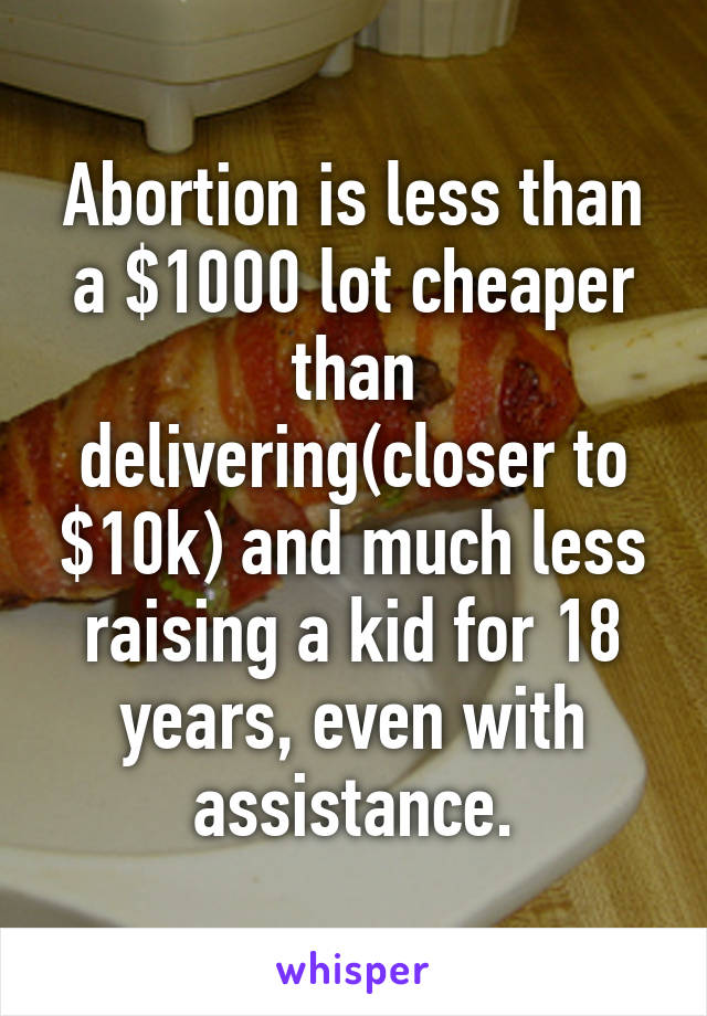 Abortion is less than a $1000 lot cheaper than delivering(closer to $10k) and much less raising a kid for 18 years, even with assistance.