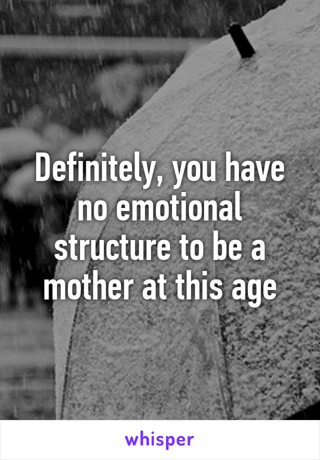 Definitely, you have no emotional structure to be a mother at this age