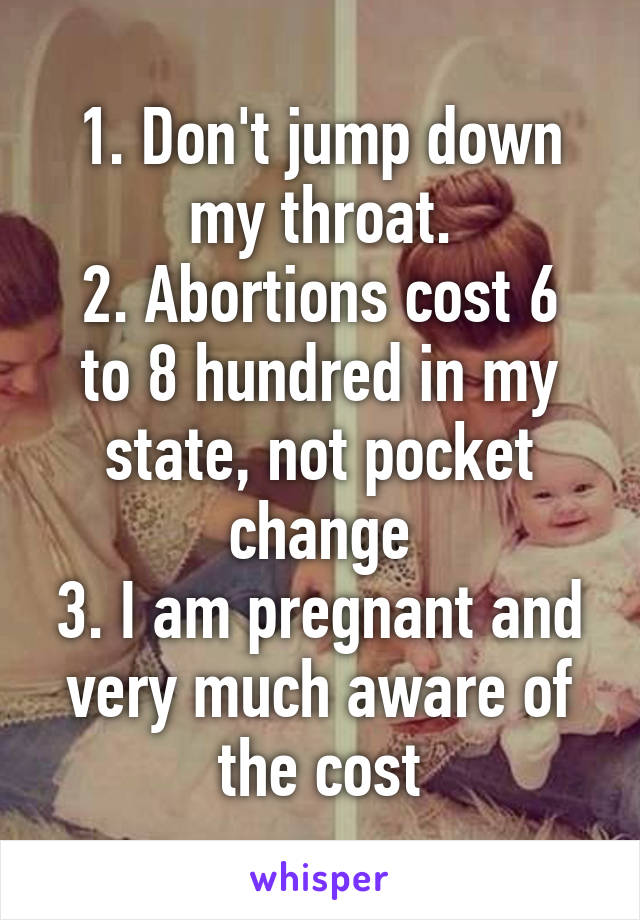 1. Don't jump down my throat.
2. Abortions cost 6 to 8 hundred in my state, not pocket change
3. I am pregnant and very much aware of the cost