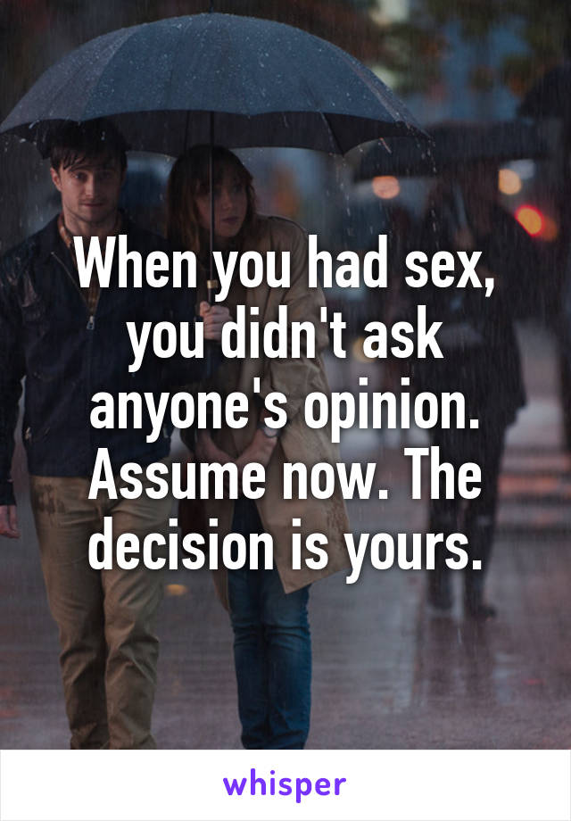 When you had sex, you didn't ask anyone's opinion. Assume now. The decision is yours.