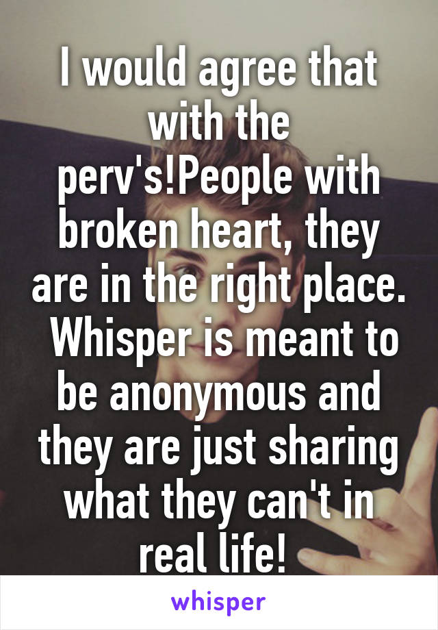 I would agree that with the perv's!People with broken heart, they are in the right place.  Whisper is meant to be anonymous and they are just sharing what they can't in real life! 