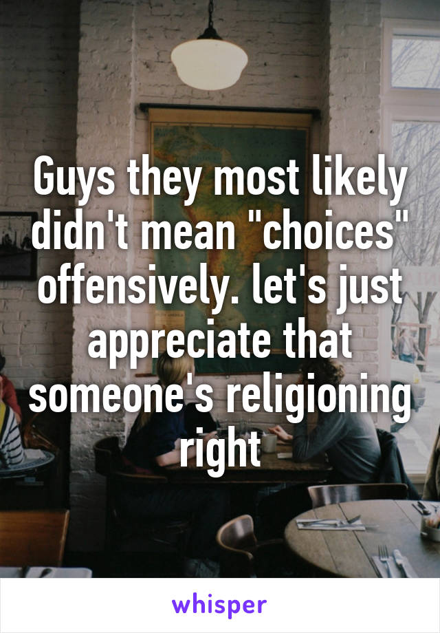 Guys they most likely didn't mean "choices" offensively. let's just appreciate that someone's religioning right