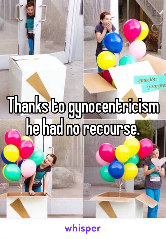 Thanks to gynocentricism he had no recourse. 