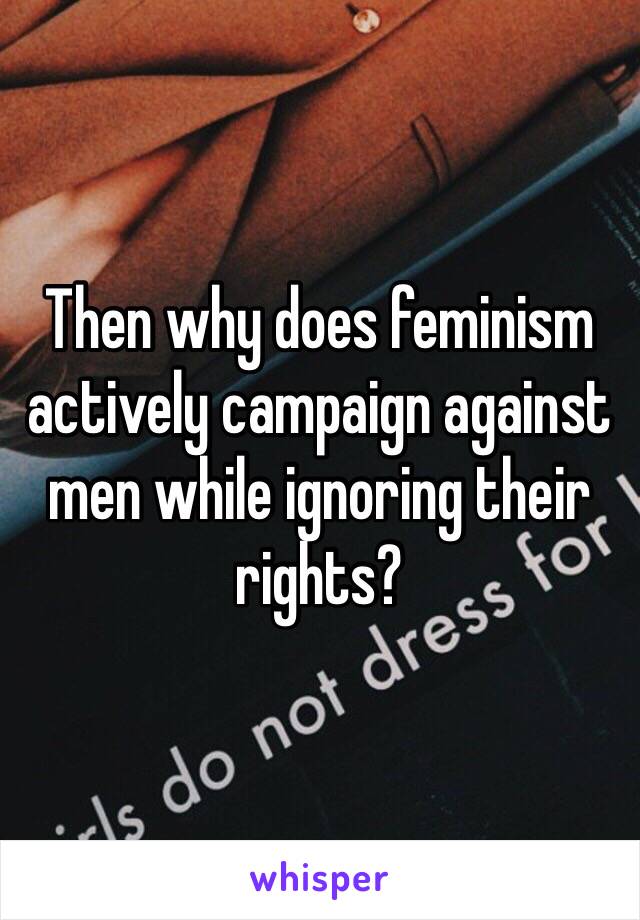 Then why does feminism actively campaign against men while ignoring their rights? 