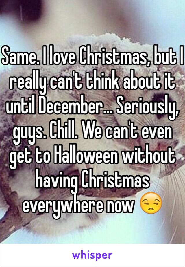 Same. I love Christmas, but I really can't think about it until December... Seriously, guys. Chill. We can't even get to Halloween without having Christmas everywhere now 😒