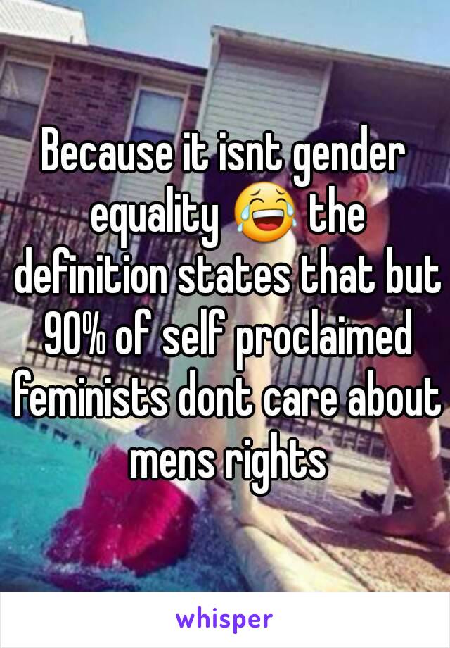 Because it isnt gender equality 😂 the definition states that but 90% of self proclaimed feminists dont care about mens rights