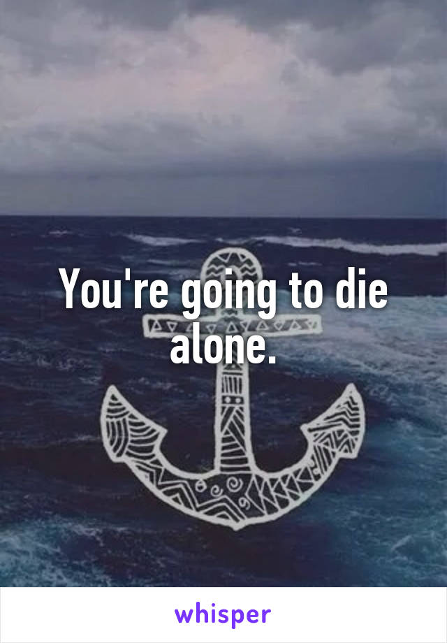 You're going to die alone.