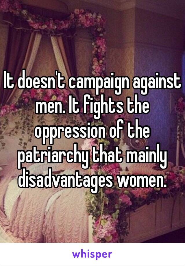 It doesn't campaign against men. It fights the oppression of the patriarchy that mainly disadvantages women.