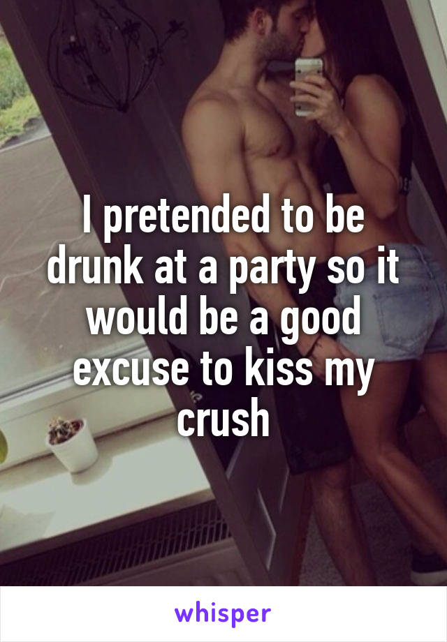 I pretended to be drunk at a party so it would be a good excuse to kiss my crush