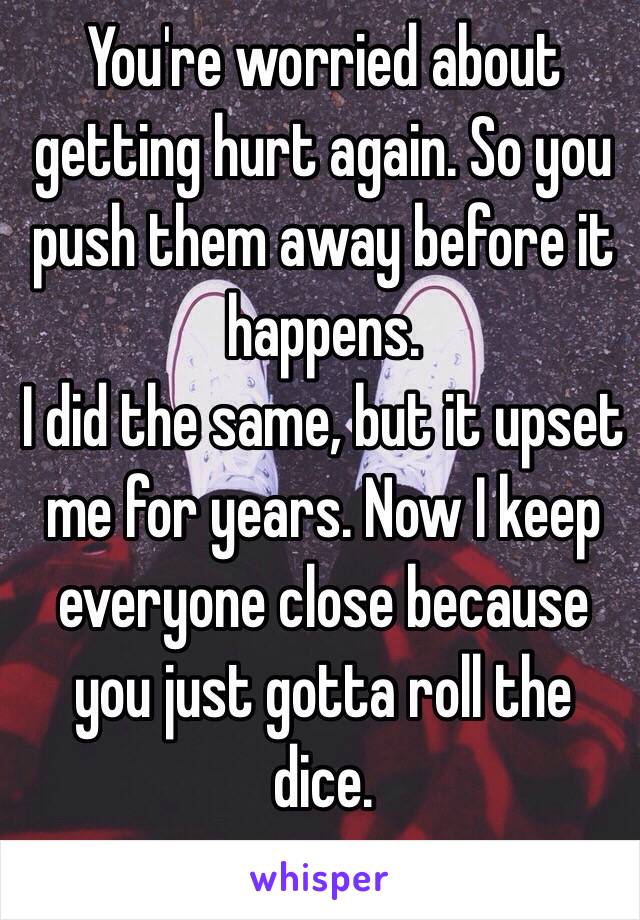 You're worried about getting hurt again. So you push them away before it happens. 
I did the same, but it upset me for years. Now I keep everyone close because you just gotta roll the dice. 