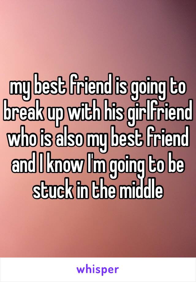 my best friend is going to break up with his girlfriend who is also my best friend and I know I'm going to be stuck in the middle