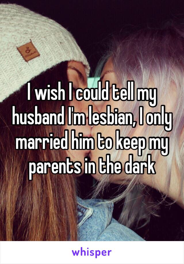 I wish I could tell my husband I'm lesbian, I only married him to keep my parents in the dark