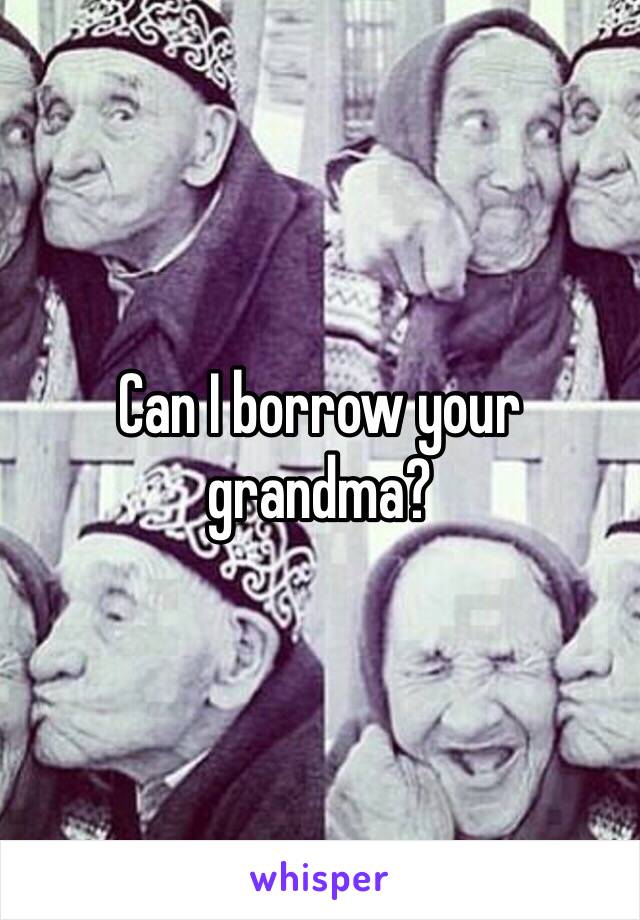 Can I borrow your grandma?