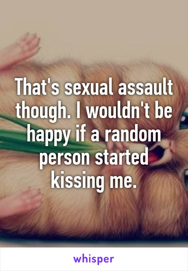 That's sexual assault though. I wouldn't be happy if a random person started kissing me.