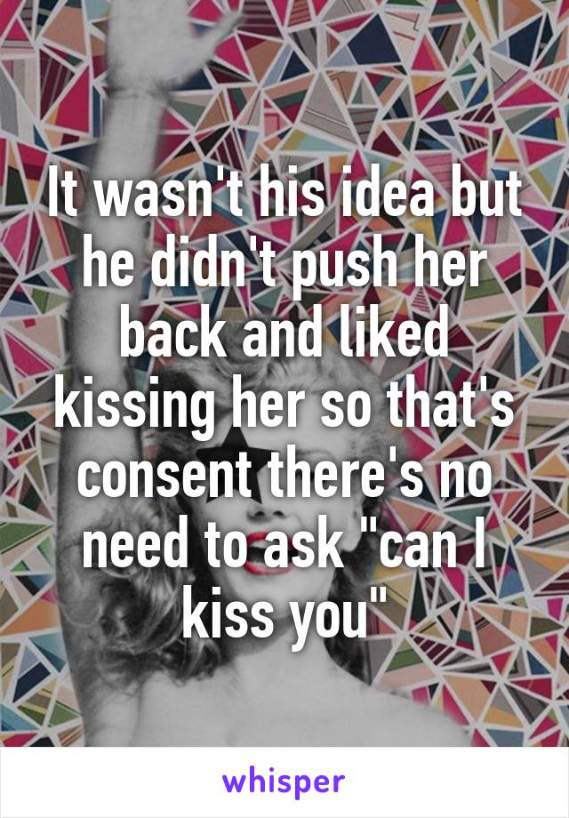 It wasn't his idea but he didn't push her back and liked kissing her so that's consent there's no need to ask "can I kiss you"