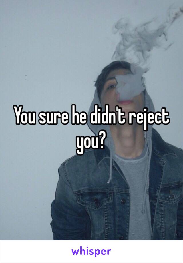 You sure he didn't reject you? 