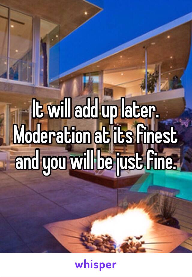 It will add up later. Moderation at its finest and you will be just fine. 