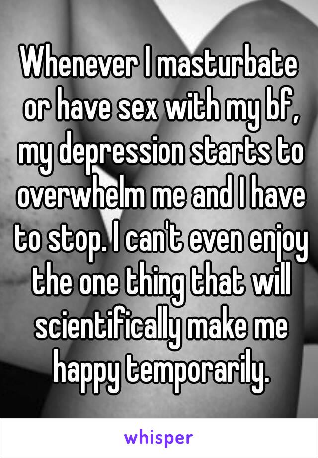 Whenever I masturbate or have sex with my bf, my depression starts to overwhelm me and I have to stop. I can't even enjoy the one thing that will scientifically make me happy temporarily.