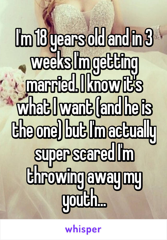 I'm 18 years old and in 3 weeks I'm getting married. I know it's what I want (and he is the one) but I'm actually super scared I'm throwing away my youth...