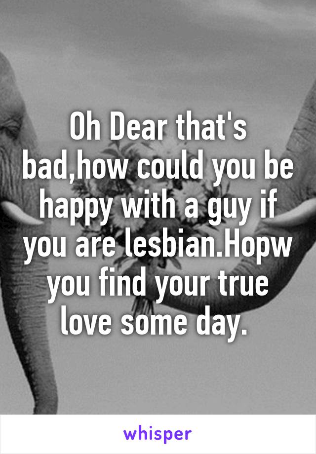 Oh Dear that's bad,how could you be happy with a guy if you are lesbian.Hopw you find your true love some day. 