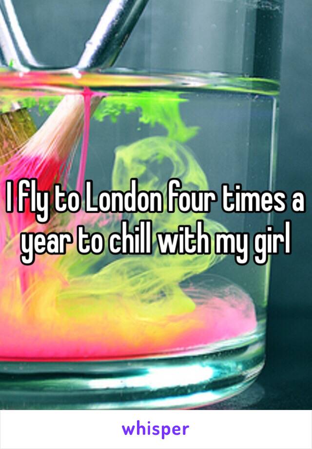 I fly to London four times a year to chill with my girl 