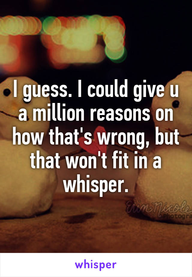 I guess. I could give u a million reasons on how that's wrong, but that won't fit in a whisper.