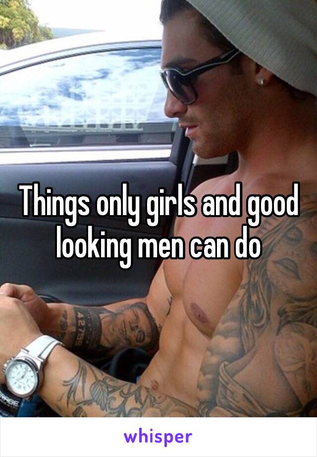 Things only girls and good looking men can do