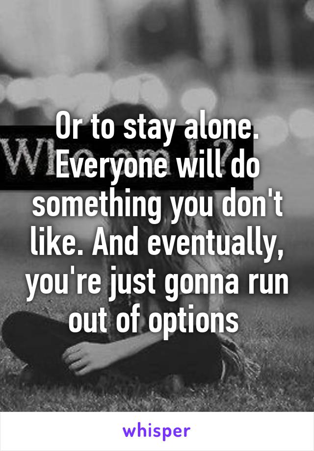 Or to stay alone. Everyone will do something you don't like. And eventually, you're just gonna run out of options 