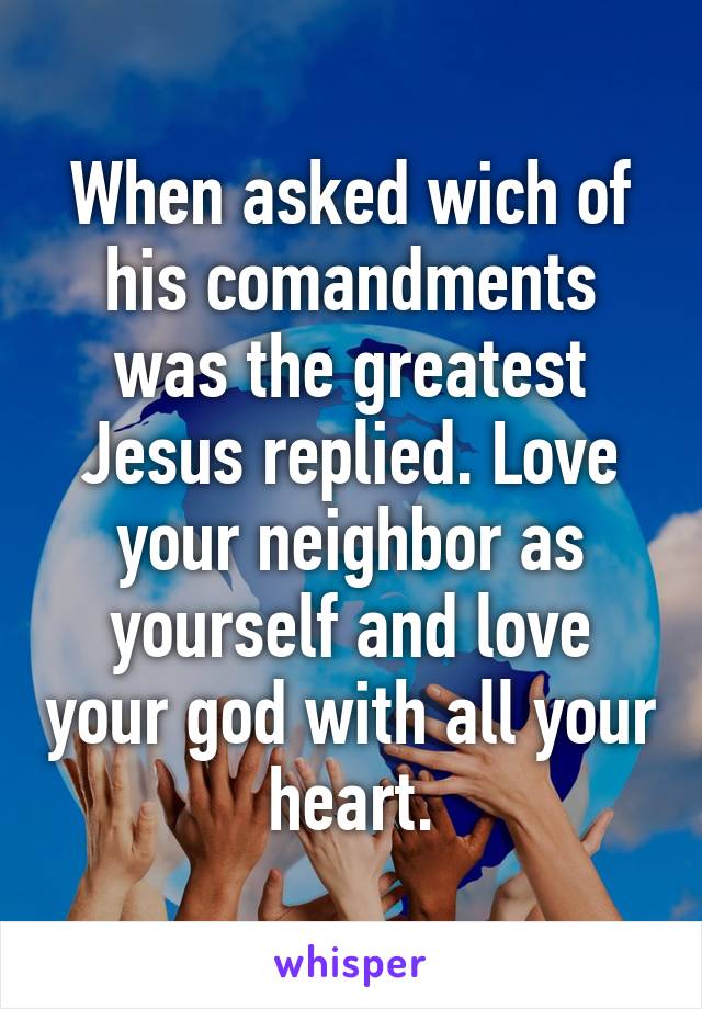 When asked wich of his comandments was the greatest Jesus replied. Love your neighbor as yourself and love your god with all your heart.