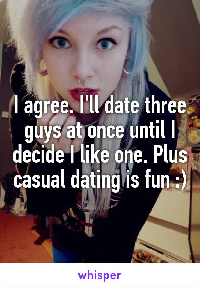 I agree. I'll date three guys at once until I decide I like one. Plus casual dating is fun :)