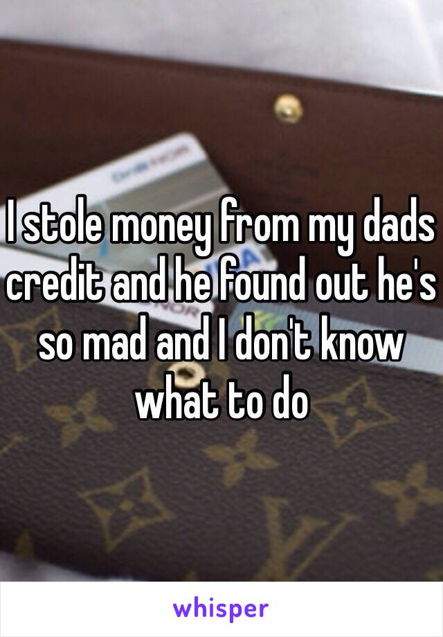 I stole money from my dads credit and he found out he's so mad and I don't know what to do 