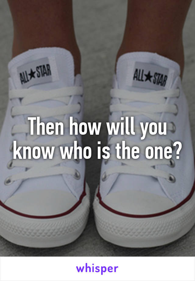 Then how will you know who is the one?