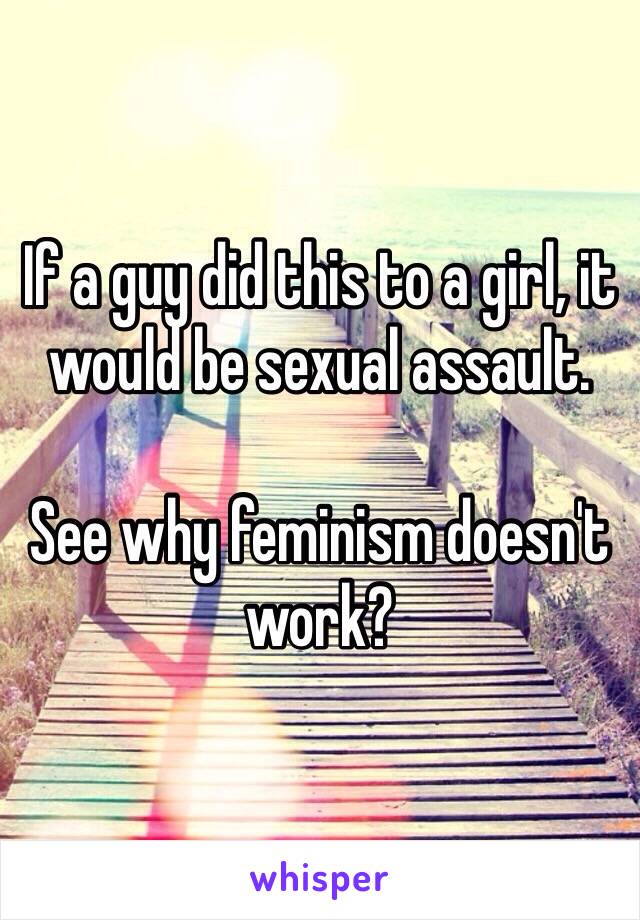 If a guy did this to a girl, it would be sexual assault. 

See why feminism doesn't work?