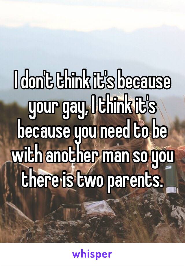 I don't think it's because your gay, I think it's because you need to be with another man so you there is two parents. 