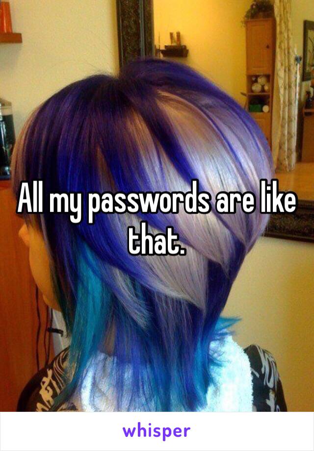 All my passwords are like that. 