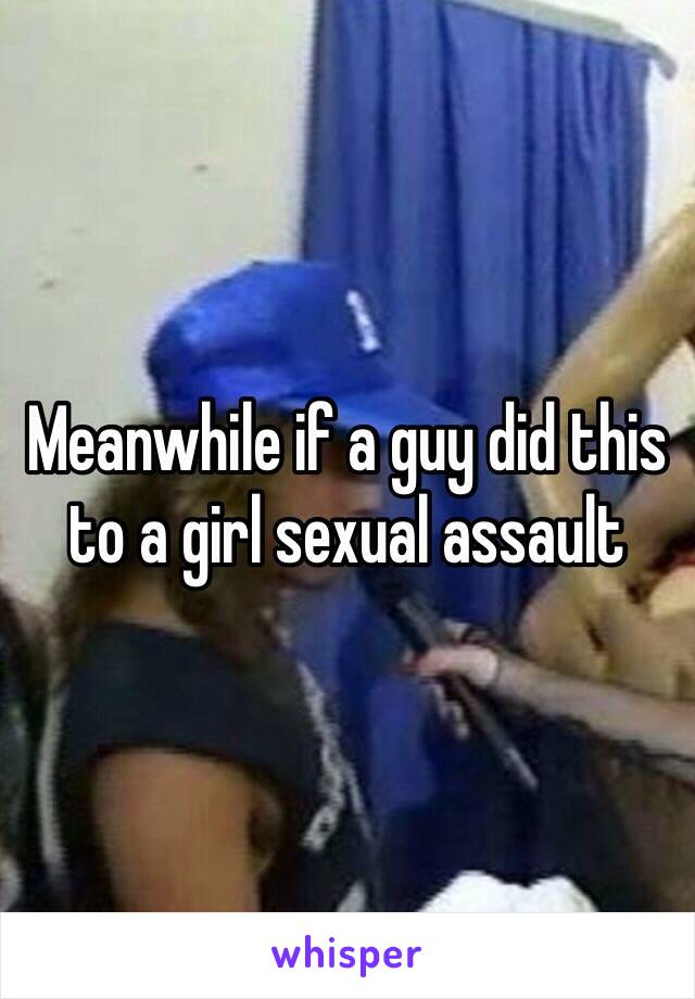 Meanwhile if a guy did this to a girl sexual assault 